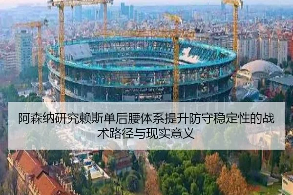 阿森纳研究赖斯单后腰体系提升防守稳定性的战术路径与现实意义