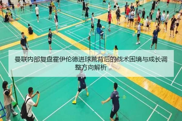 曼联内部复盘霍伊伦德进球荒背后的战术困境与成长调整方向解析