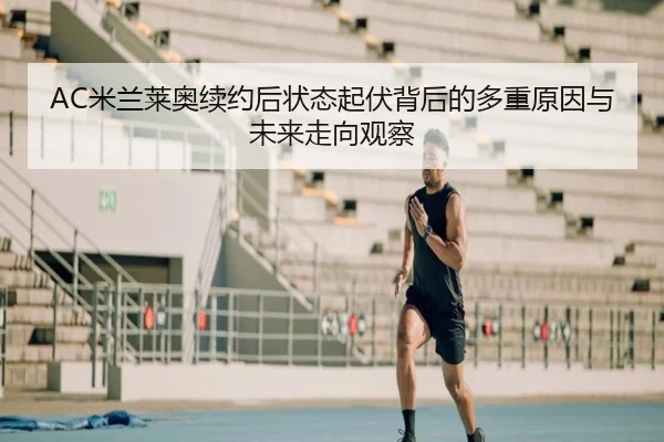 AC米兰莱奥续约后状态起伏背后的多重原因与未来走向观察