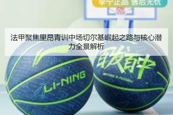法甲聚焦里昂青训中场切尔基崛起之路与核心潜力全景解析