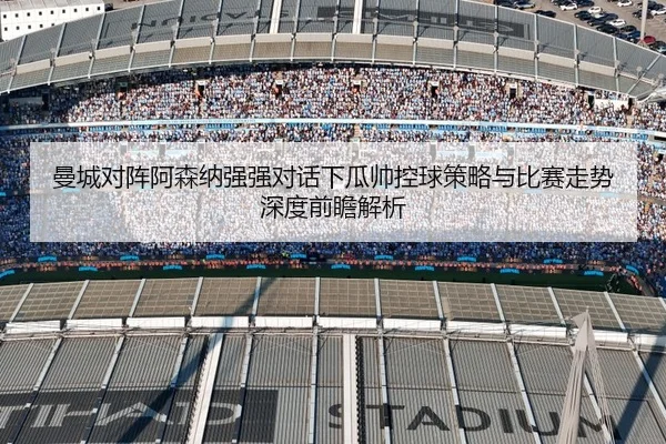 曼城对阵阿森纳强强对话下瓜帅控球策略与比赛走势深度前瞻解析
