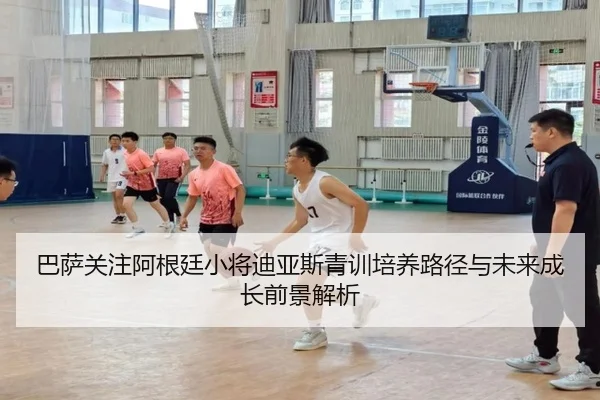 巴萨关注阿根廷小将迪亚斯青训培养路径与未来成长前景解析