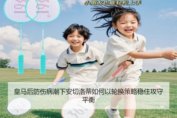 皇马后防伤病潮下安切洛蒂如何以轮换策略稳住攻守平衡