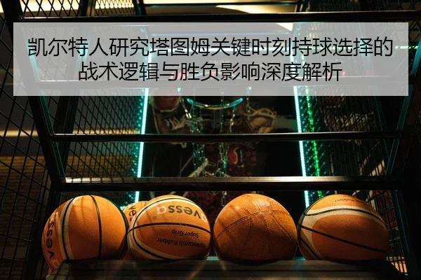 凯尔特人研究塔图姆关键时刻持球选择的战术逻辑与胜负影响深度解析