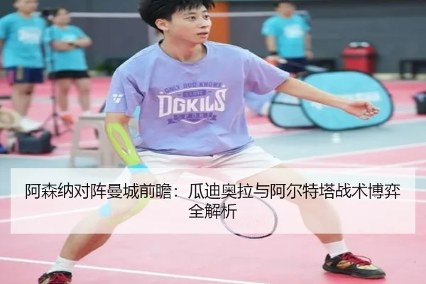阿森纳对阵曼城前瞻：瓜迪奥拉与阿尔特塔战术博弈全解析