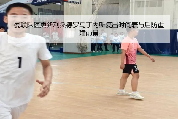 曼联队医更新利桑德罗马丁内斯复出时间表与后防重建前景