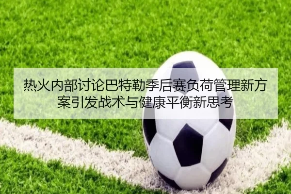 热火内部讨论巴特勒季后赛负荷管理新方案引发战术与健康平衡新思考