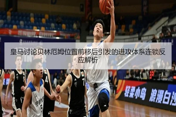 皇马讨论贝林厄姆位置前移后引发的进攻体系连锁反应解析