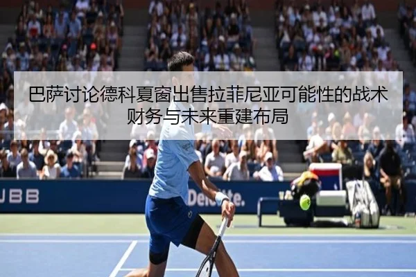巴萨讨论德科夏窗出售拉菲尼亚可能性的战术财务与未来重建布局