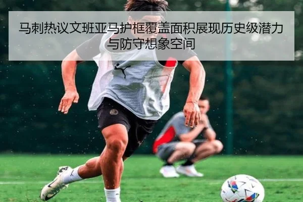 马刺热议文班亚马护框覆盖面积展现历史级潜力与防守想象空间