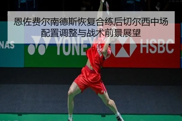 恩佐费尔南德斯恢复合练后切尔西中场配置调整与战术前景展望