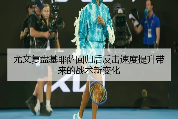 尤文复盘基耶萨回归后反击速度提升带来的战术新变化