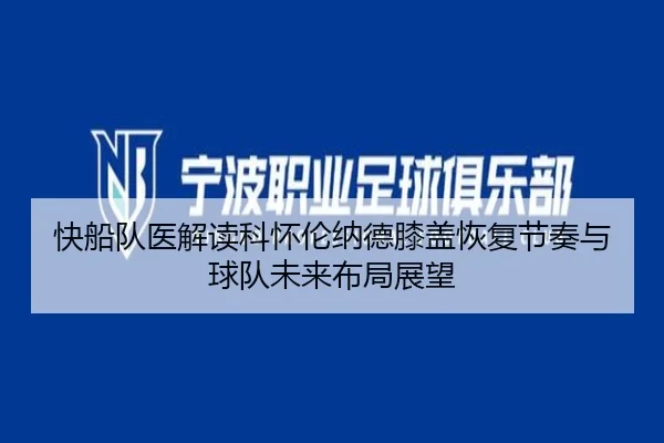 快船队医解读科怀伦纳德膝盖恢复节奏与球队未来布局展望