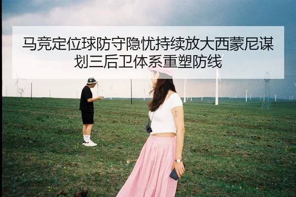 马竞定位球防守隐忧持续放大西蒙尼谋划三后卫体系重塑防线