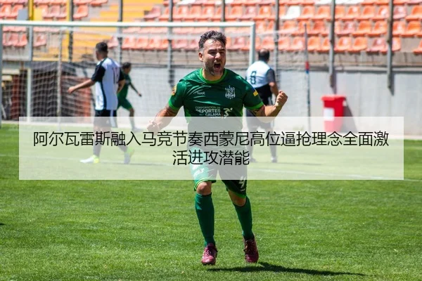 阿尔瓦雷斯融入马竞节奏西蒙尼高位逼抢理念全面激活进攻潜能