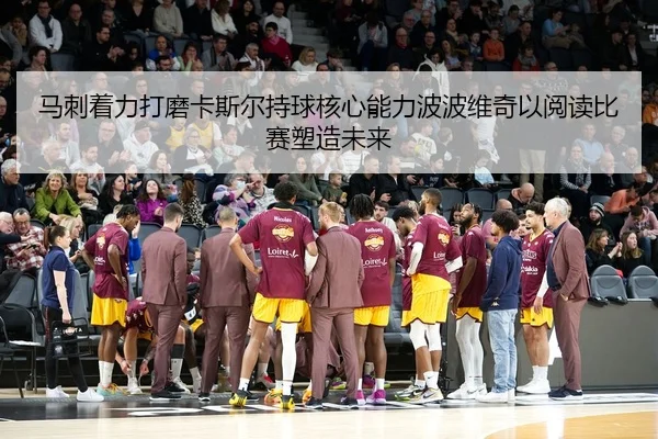 马刺着力打磨卡斯尔持球核心能力波波维奇以阅读比赛塑造未来