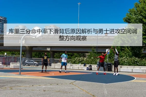 库里三分命中率下滑背后原因解析与勇士进攻空间调整方向观察